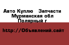 Авто Куплю - Запчасти. Мурманская обл.,Полярный г.